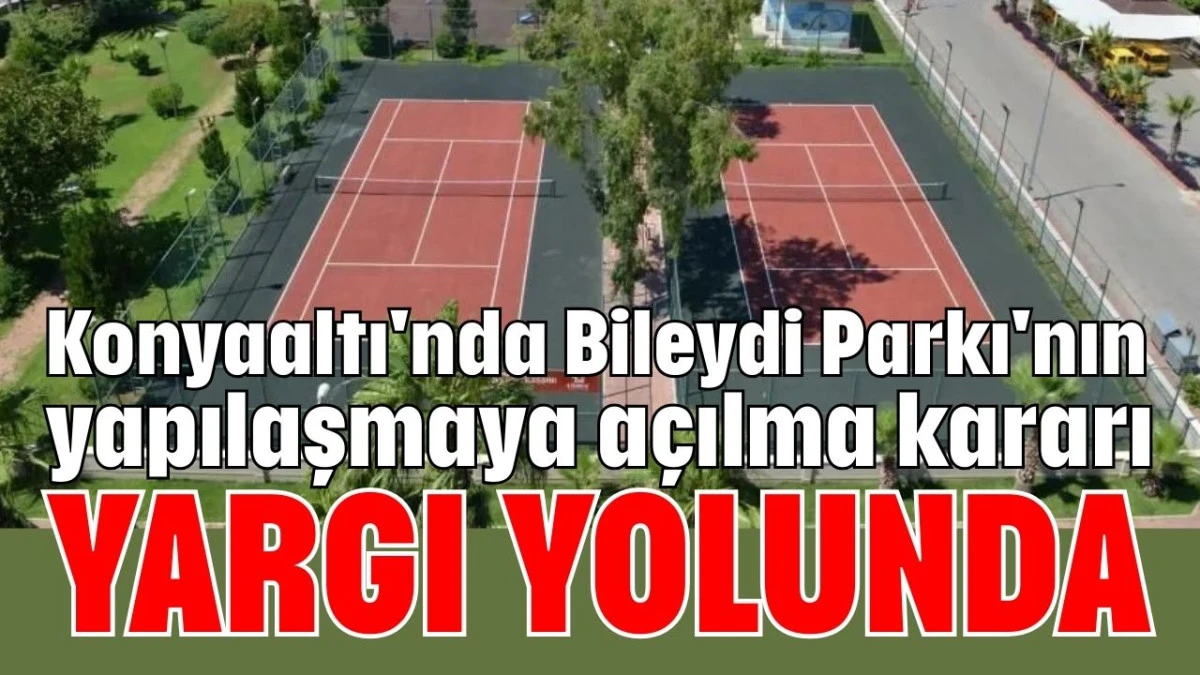 Konyaaltı'nda Bileydi Parkı'nın yapılaşmaya a&ccedil;ılma kararı yargı yolunda 