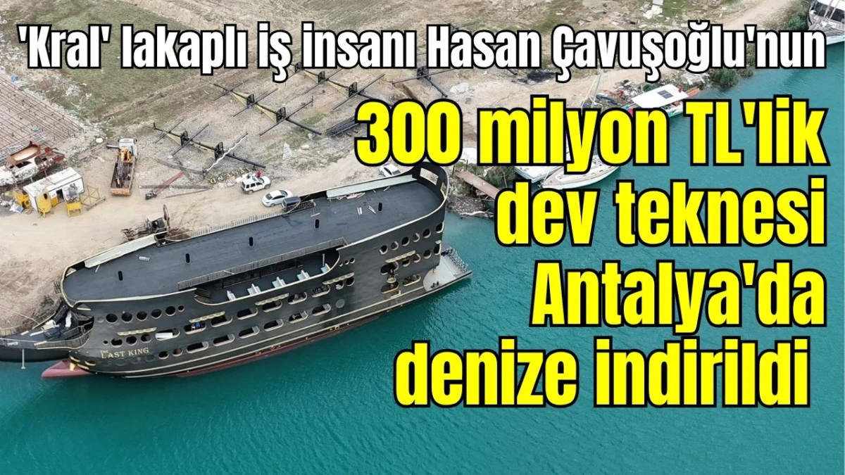 'Kral' lakaplı iş insanı Hasan Çavuşoğlu'nun 300 milyon TL'lik dev teknesi Antalya'da denize indirildi 