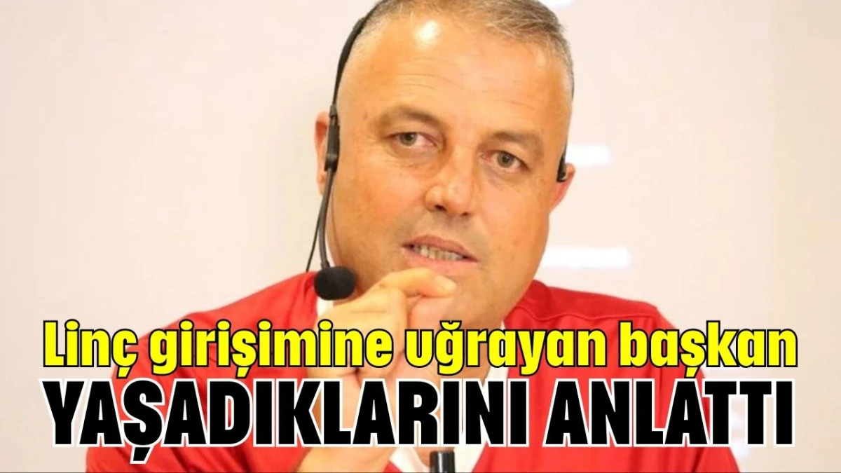 Linç girişimine uğrayan başkan yaşadıklarını anlattı  