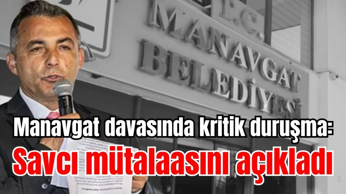 Manavgat davasında kritik duruşma: Savcı m&uuml;talaasını a&ccedil;ıkladı