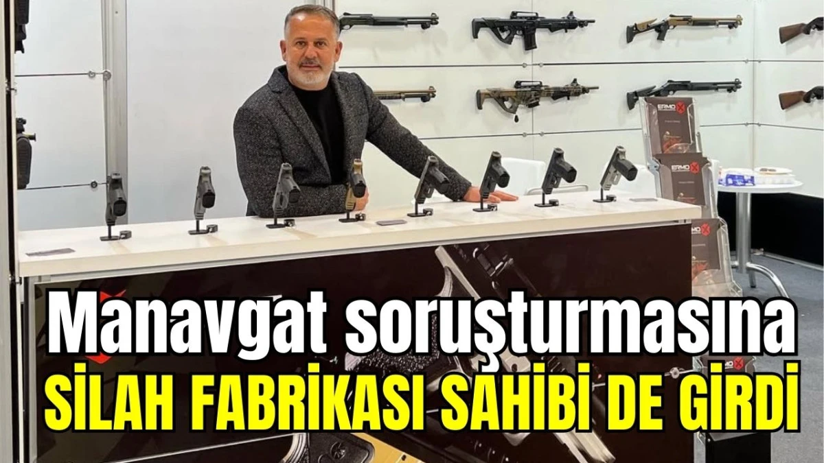 Manavgat soruşturmasına silah fabrikası sahibi de girdi  