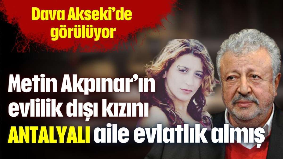 Metin Akpınar’ın evlilik dışı kızını Antalyalı aile evlatlık almış