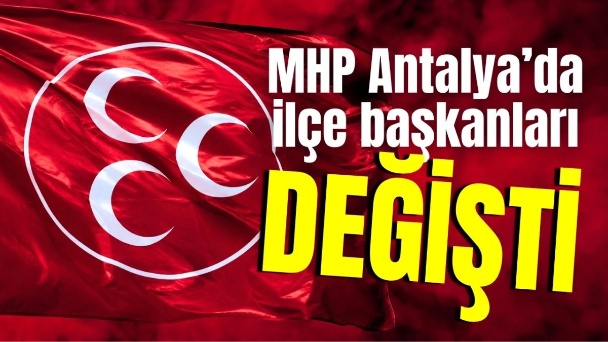 MHP Antalya&rsquo;da il&ccedil;e başkanları değişti