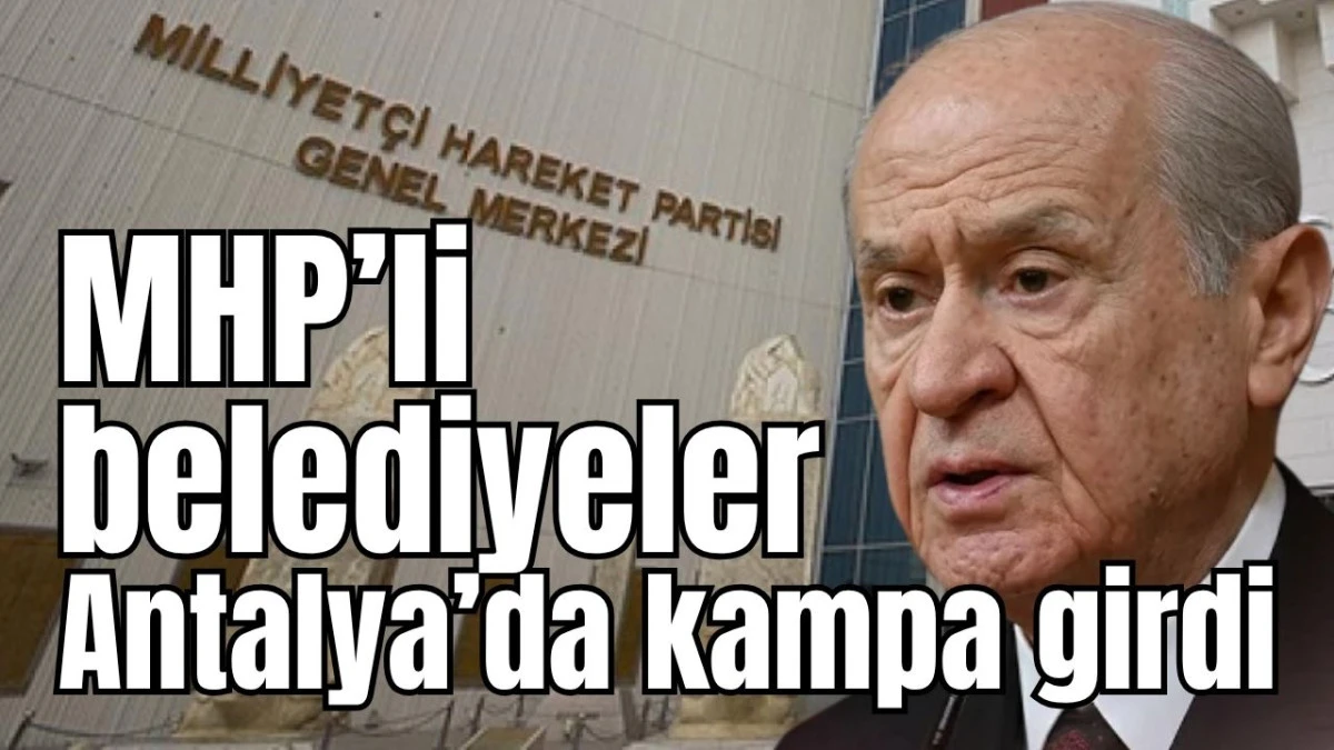 MHP&rsquo;li belediyeler Antalya&rsquo;da kampa girdi 
