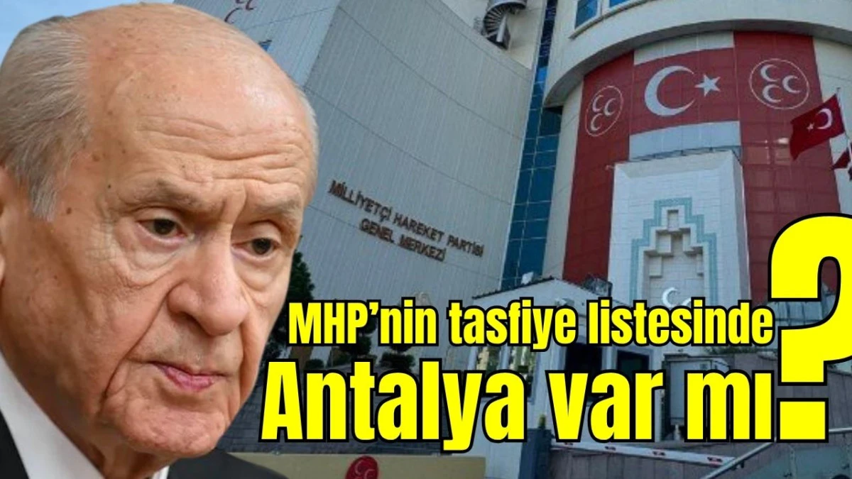 MHP&rsquo;nin tasfiye listesinde Antalya var mı?