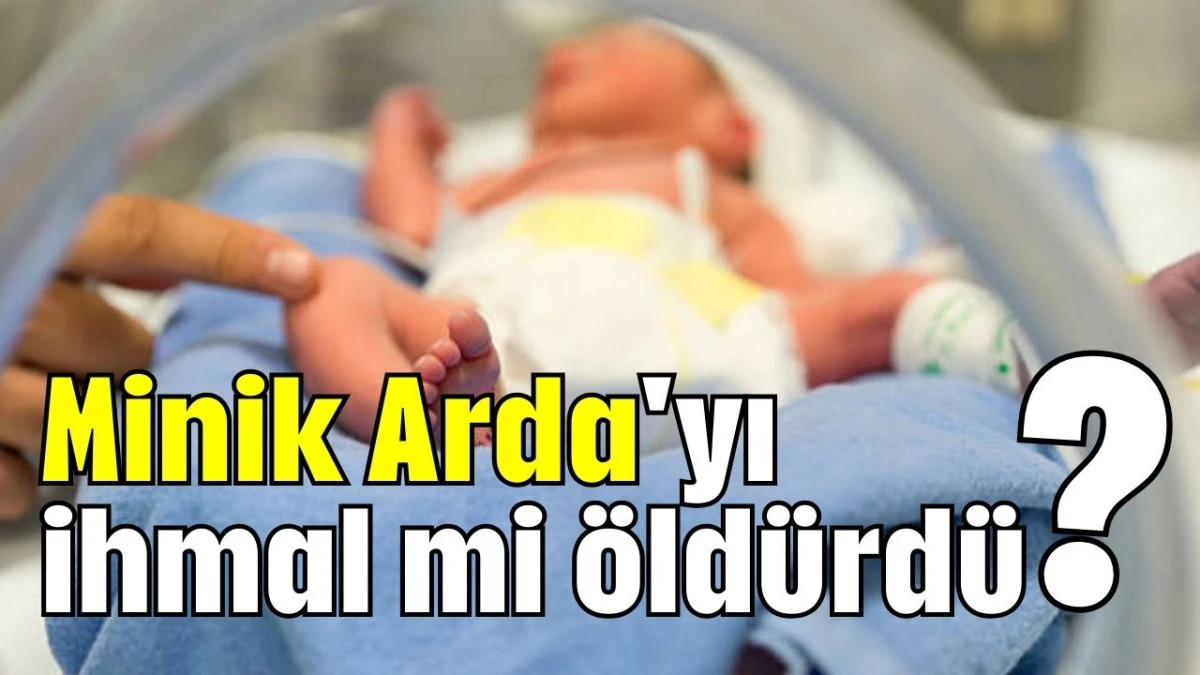 Minik Arda'yı ihmal mi öldürdü? 