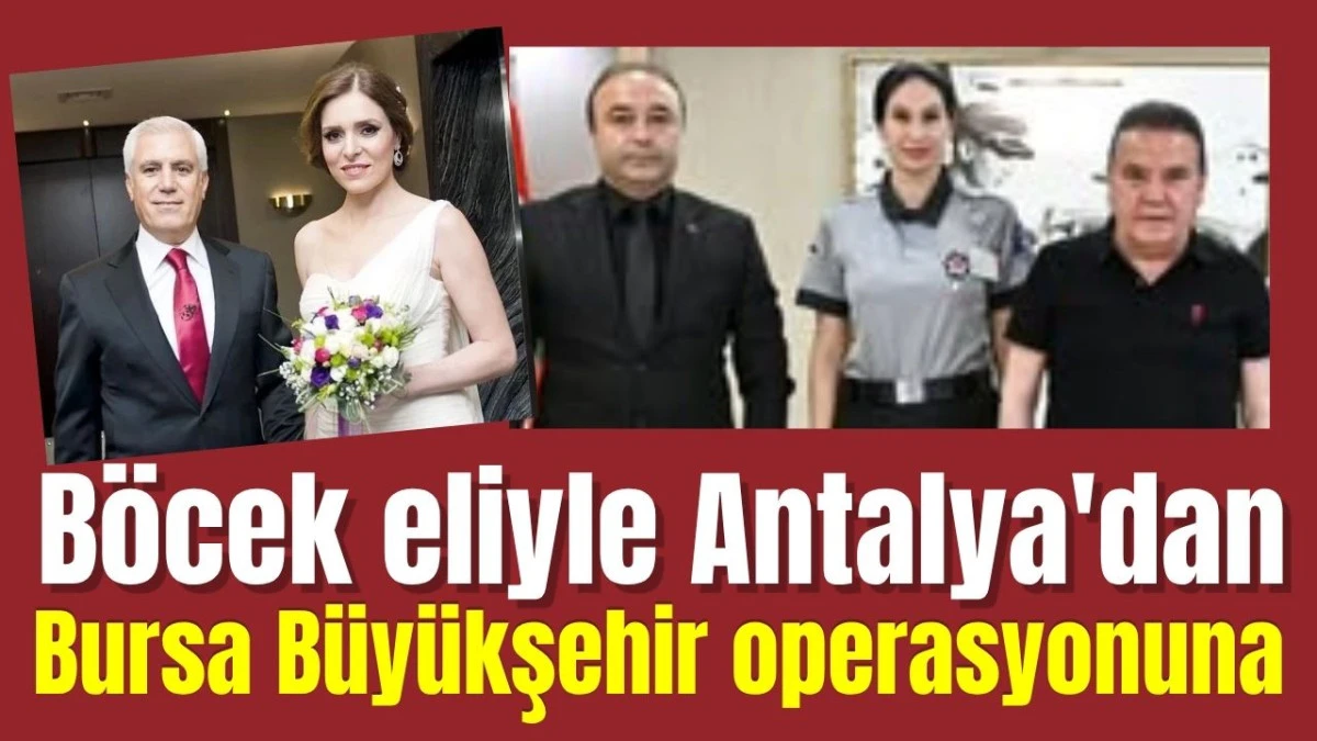 Muhittin B&ouml;cek eliyle Antalya'dan Bursa B&uuml;y&uuml;kşehir Belediyesi operasyonuna