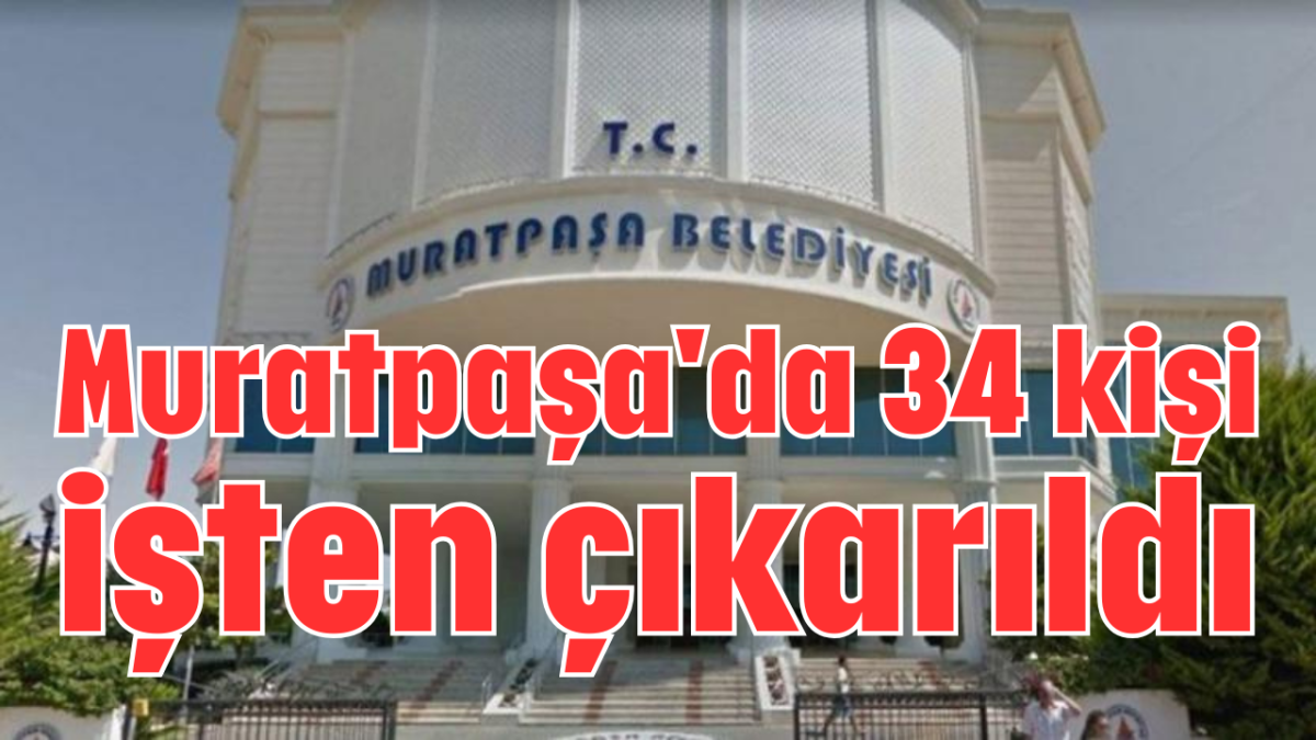Muratpaşa'da 34 kişi işten çıkarıldı