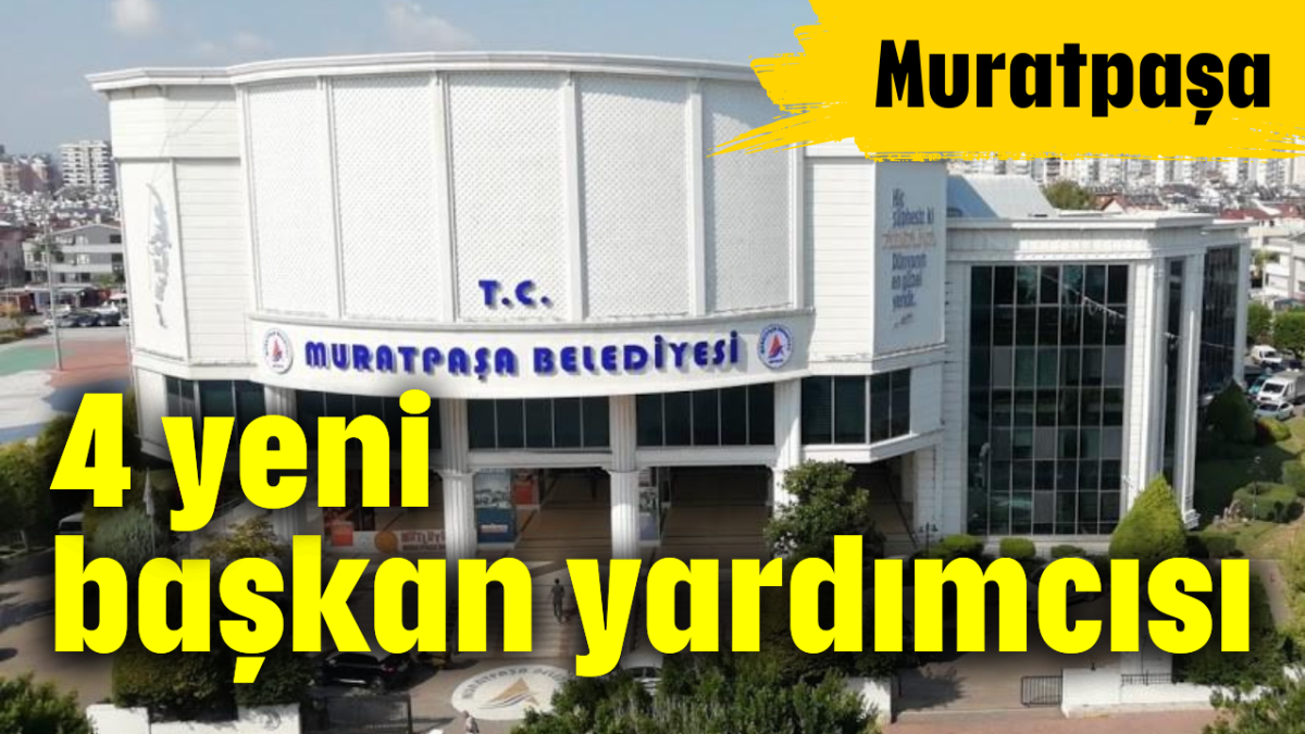 Muratpaşa'da 4 yeni başkan yardımcısı 