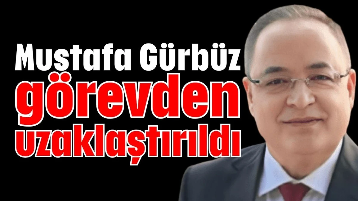 Mustafa Gürbüz görevden uzaklaştırıldı 
