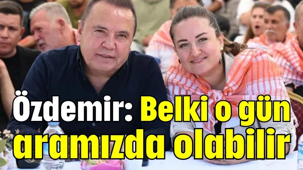 Özdemir: Belki o gün aramızda olabilir  