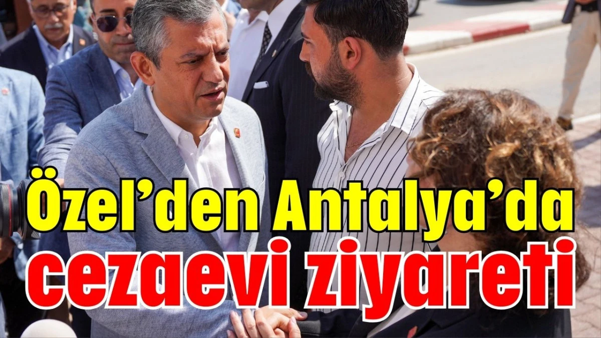 Özel’den Antalya’da cezaevi ziyareti  