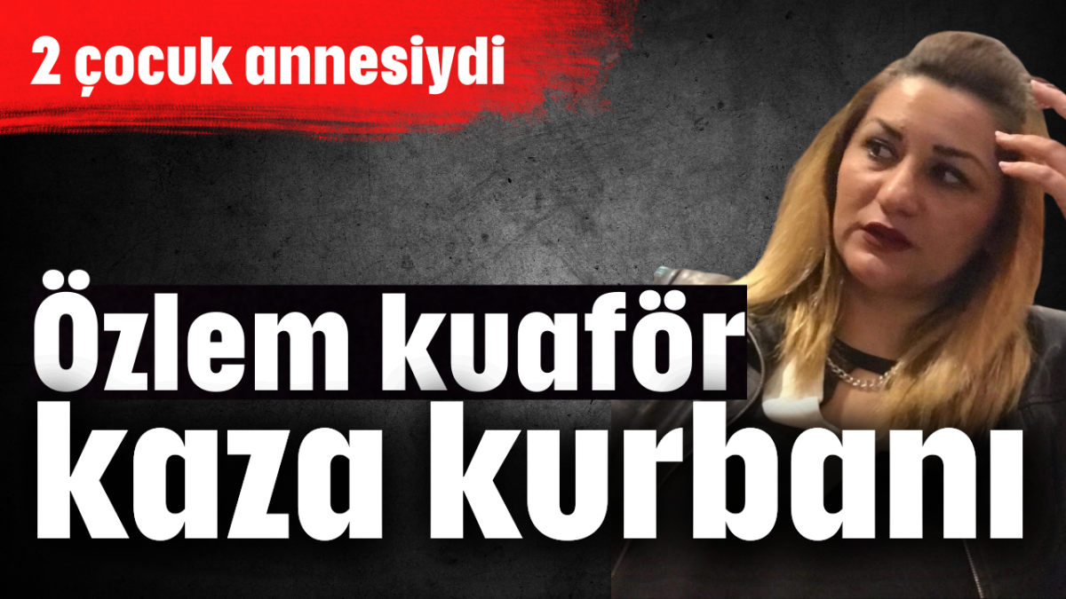 Özlem kuaför kaza kurbanı