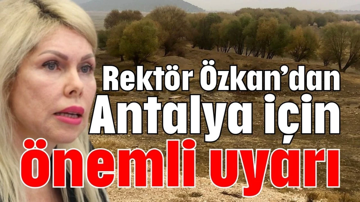 Rekt&ouml;r &Ouml;zkan&rsquo;dan Antalya i&ccedil;in &ouml;nemli uyarı 