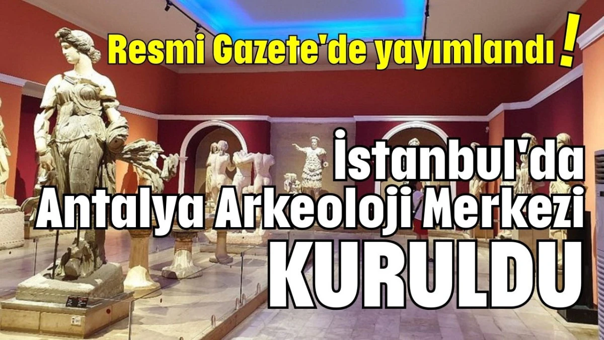 Resmi Gazete'de yayımlandı! İstanbul'da Antalya Arkeoloji Merkezi kuruldu 
