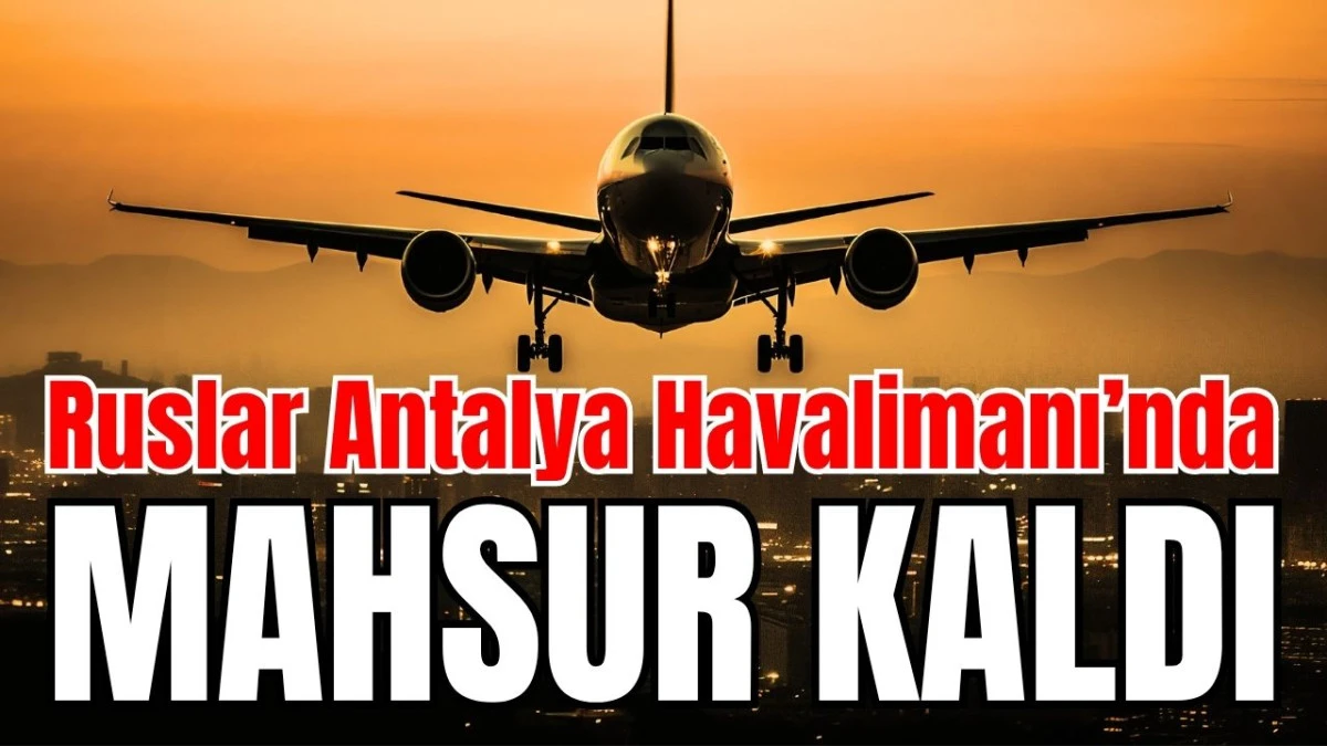 Ruslar Antalya Havalimanı&rsquo;nda mahsur kaldı