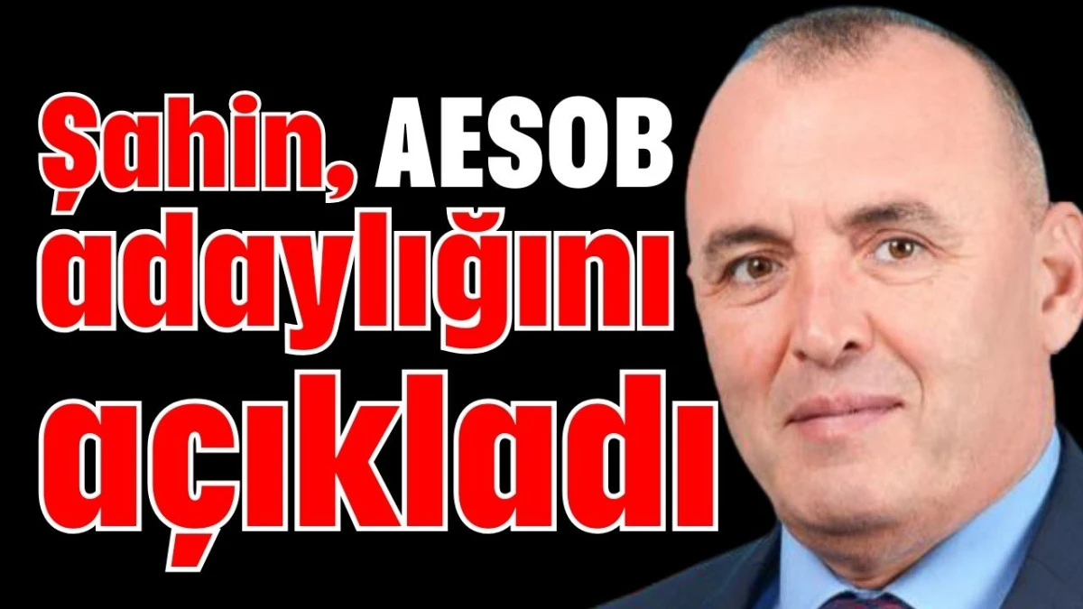 Şahin, AESOB adaylığını a&ccedil;ıkladı  