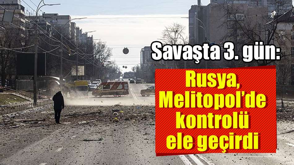 Savaşta 3. gün: Rusya, Melitopol’de kontrolü ele geçirdi