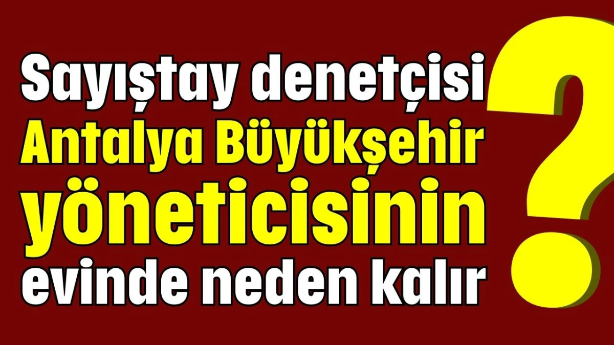 Sayıştay denet&ccedil;isi Antalya B&uuml;y&uuml;kşehir y&ouml;neticisinin evinde neden kalır?