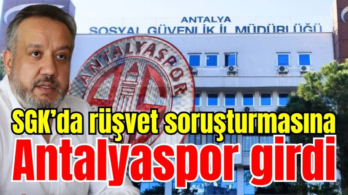 SGK&rsquo;da r&uuml;şvet soruşturmasına Antalyaspor girdi
