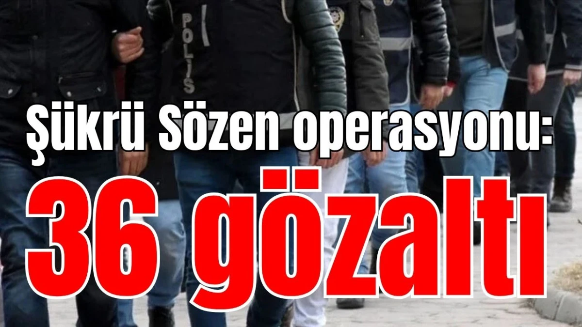 Ş&uuml;kr&uuml; S&ouml;zen operasyonu: 36 g&ouml;zaltı