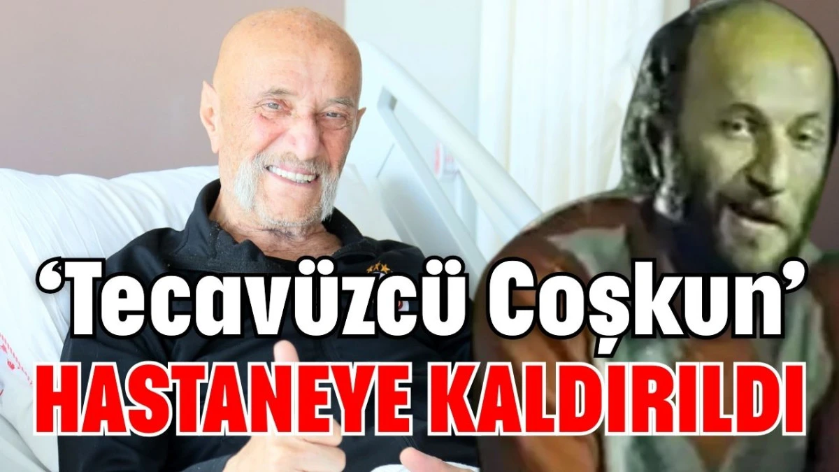 'Tecavüzcü Coşkun' hastaneye kaldırıldı 