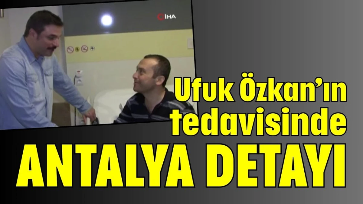 Ufuk &Ouml;zkan&rsquo;ın tedavisinde Antalya detayı 