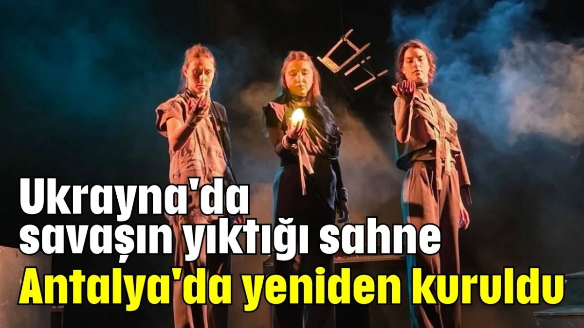 Ukrayna'da savaşın yıktığı sahne, Antalya'da yeniden kuruldu  