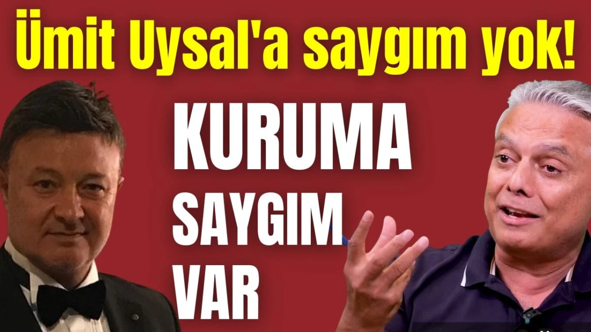 'Ümit Uysal'a saygım yok! Kuruma saygım var'