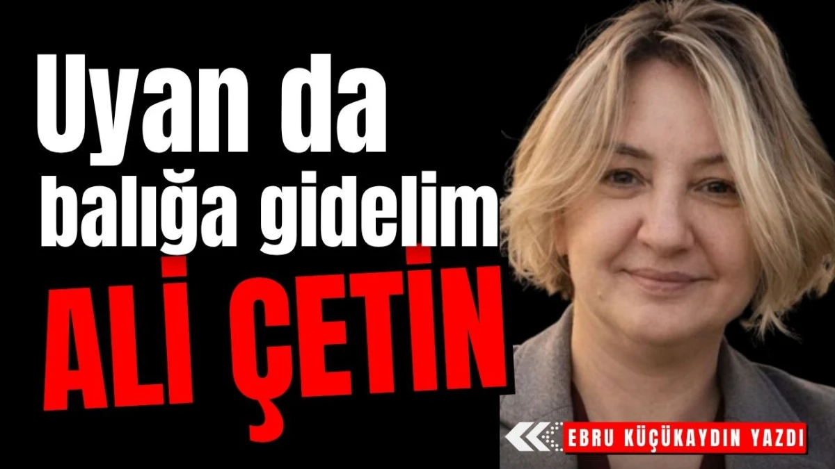 Uyan da balığa gidelim Ali &Ccedil;etin