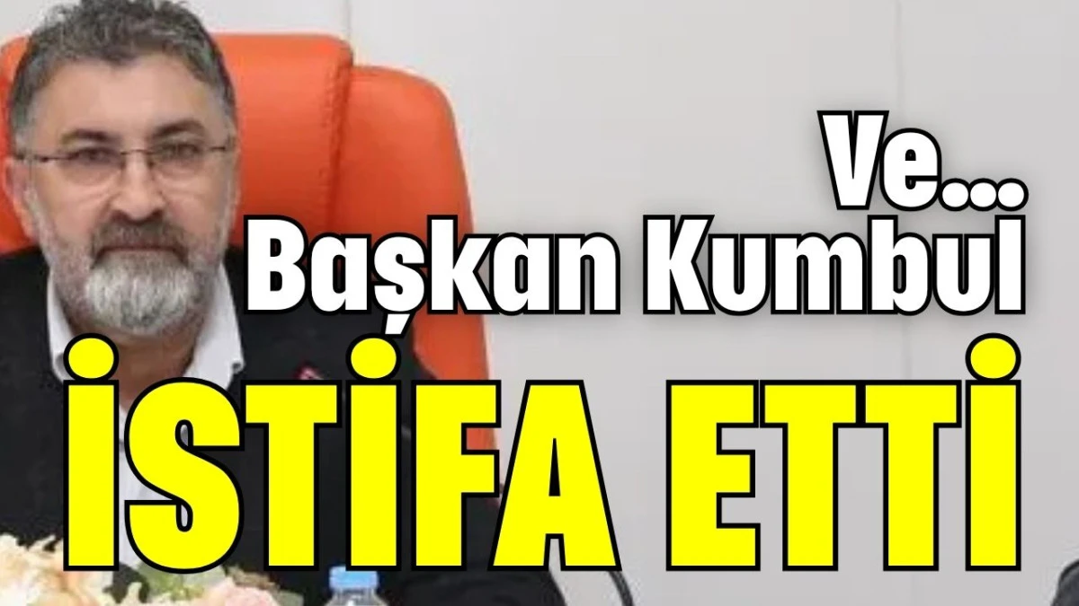 Ve&hellip; Başkan Kumbul istifa etti