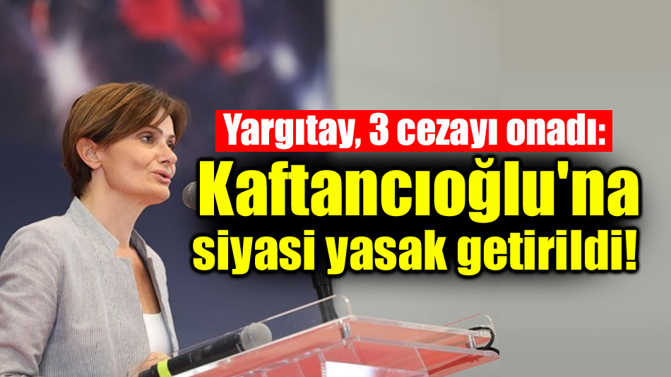 Yargıtay, 3 cezayı onadı: Canan Kaftancıoğlu'na siyasi yasak getirildi!