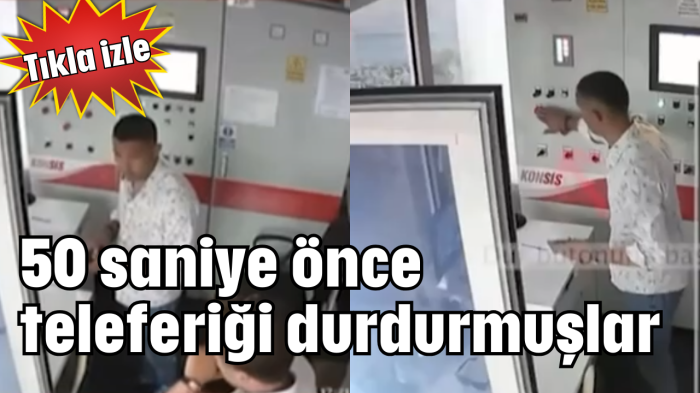 50 saniye önce teleferiği durdurmuşlar